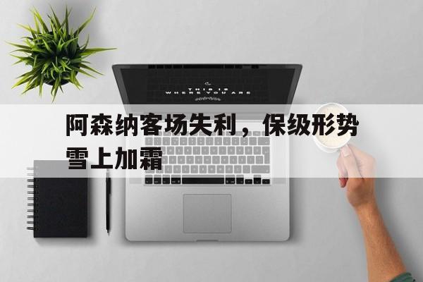 阿森纳客场失利，保级形势雪上加霜的简单介绍