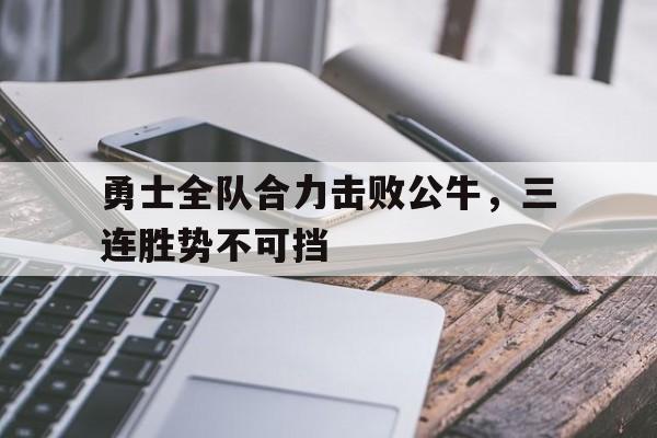 勇士全队合力击败公牛，三连胜势不可挡的简单介绍